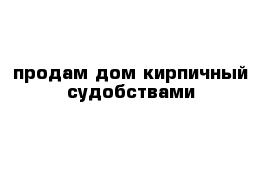 продам дом кирпичный судобствами